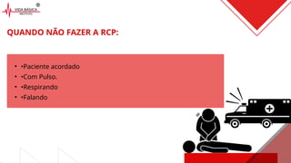 • •Paciente acordado
• •Com Pulso.
• •Respirando
• •Falando
QUANDO NÃO FAZER A RCP:
 