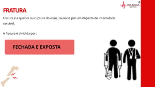 FRATURA
Fratura é a quebra ou ruptura do osso, causada por um impacto de intensidade
variável.
A fratura é dividida por :
FECHADA E EXPOSTA
 