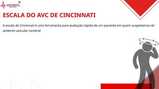 A escala de Cincinnati é uma ferramenta para avaliação rápida de um paciente em quem suspeitamos de
acidente vascular cerebral
ESCALA DO AVC DE CINCINNATI
 