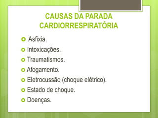 CAUSAS DA PARADA
CARDIORRESPIRATÓRIA
 Asfixia.
 Intoxicações.
 Traumatismos.
 Afogamento.
 Eletrocussão (choque elétrico).
 Estado de choque.
 Doenças.
 