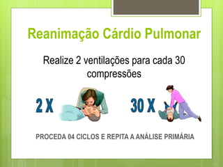 Reanimação Cárdio Pulmonar
Realize 2 ventilações para cada 30
compressões
PROCEDA 04 CICLOS E REPITA A ANÁLISE PRIMÁRIA
 