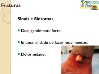 Fraturas 
Sinais e Sintomas 
Dor, geralmente forte; 
Impossibilidade de fazer movimentos; 
Deformidade; 
 