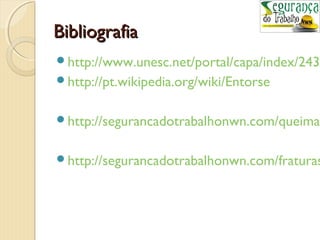 BBiibblliiooggrraaffiiaa 
http://www.unesc.net/portal/capa/index/243/http://pt.wikipedia.org/wiki/Entorse 
http://segurancadotrabalhonwn.com/queimaduras-http://segurancadotrabalhonwn.com/fraturas- 