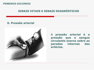 SINAIS VITAIS E SINAIS DIAGNÓSTICOS
6. Pressão arterial
A pressão arterial é a
pressão que o sangue
circulante exerce sobre as
paredes internas das
artérias.
PRIMEIROS SOCORROS
 