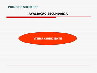 AVALIAÇÃO SECUNDÁRIA
PRIMEIOS SOCORROS
VÍTIMA CONSCIENTE
 