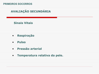 AVALIAÇÃO SECUNDÁRIA
PRIMEIROS SOCORROS
• Respiração
• Pulso
• Pressão arterial
• Temperatura relativa da pele.
Sinais Vitais
 