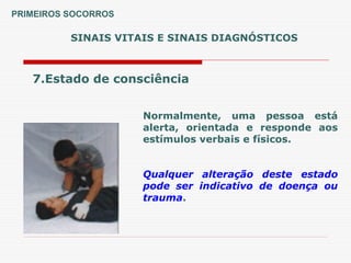 SINAIS VITAIS E SINAIS DIAGNÓSTICOS
7.Estado de consciência
Normalmente, uma pessoa está
alerta, orientada e responde aos
estímulos verbais e físicos.
Qualquer alteração deste estado
pode ser indicativo de doença ou
trauma.
PRIMEIROS SOCORROS
 