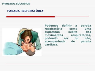 PRIMEIROS SOCORROS
PARADA RESPIRATÓRIA
Podemos definir a parada
respiratória como uma
supressão súbita dos
movimentos respiratórios,
podendo ser ou não,
acompanhada de parada
cardíaca.
 