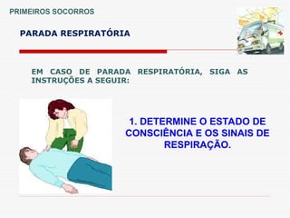 PRIMEIROS SOCORROS
EM CASO DE PARADA RESPIRATÓRIA, SIGA AS
INSTRUÇÕES A SEGUIR:
PARADA RESPIRATÓRIA
1. DETERMINE O ESTADO DE
CONSCIÊNCIA E OS SINAIS DE
RESPIRAÇÃO.
 