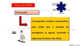 Formadora: Liliana Gomes
Prevenção
Corresponde a acções a desenvolver,
para evitar que a situação de
emergência se agrave, incluindo a
segurança do local e da vitima
 