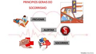 Formadora: Liliana Gomes
PREVENIR
ALERTAR
SOCORRER
PRINCIPIOS GERAIS DO
SOCORRISMO
 