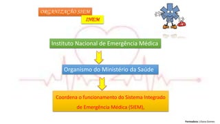 Formadora: Liliana Gomes
ORGANIZAÇÃO SIEM
INEM
Coordena o funcionamento do Sistema Integrado
de Emergência Médica (SIEM),
Instituto Nacional de Emergência Médica
Organismo do Ministério da Saúde
 