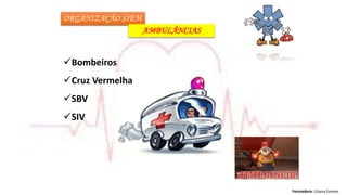 Formadora: Liliana Gomes
ORGANIZAÇÃO SIEM
AMBULÂNCIAS
Bombeiros
Cruz Vermelha
SBV
SIV
 
