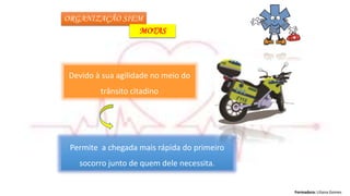 Formadora: Liliana Gomes
ORGANIZAÇÃO SIEM
MOTAS
Permite a chegada mais rápida do primeiro
socorro junto de quem dele necessita.
Devido à sua agilidade no meio do
trânsito citadino
 