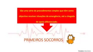 Formadora: Liliana Gomes
São uma série de procedimentos simples que têm como
objectivo resolver situações de emergência, até a chegada
de apoio diferenciado.
 