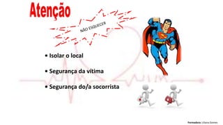 Formadora: Liliana Gomes
• Isolar o local
• Segurança da vítima
• Segurança do/a socorrista
 
