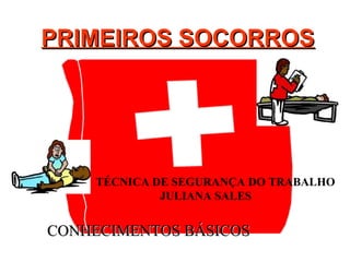 PRIMEIROS SOCORROS

TÉCNICA DE SEGURANÇA DO TRABALHO
JULIANA SALES

CONHECIMENTOS BÁSICOS

 