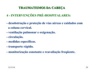 TRAUMATISMOS DA CABEÇA 4 - INTERVENÇÕES PRÉ-HOSPITALARES: - desobstrução e proteção de vias aéreas e cuidados com a coluna cervical. - ventilação pulmonar e oxigenação. - circulação. - medidas específicas. - transporte rápido. - monitorização constante e reavaliação freqüente.  