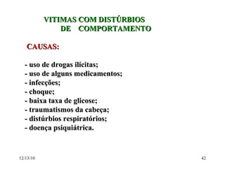 VITIMAS COM DISTÚRBIOS DE  COMPORTAMENTO CAUSAS: - uso de drogas ilícitas; - uso de alguns medicamentos; - infecções; - choque; - baixa taxa de glicose; - traumatismos da cabeça; - distúrbios respiratórios; - doença psiquiátrica. 