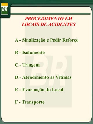 PROCEDIMENTO EM
LOCAIS DE ACIDENTES
A - Sinalização e Pedir Reforço
B - Isolamento
C - Triagem
D - Atendimento as Vítimas
E - Evacuação do Local
F - Transporte
 