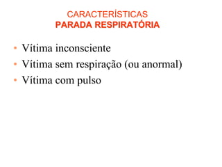 CARACTERÍSTICAS
PARADA RESPIRATÓRIA
• Vítima inconsciente
• Vítima sem respiração (ou anormal)
• Vítima com pulso
 