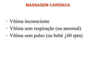 MASSAGEM CARDÍACA
• Vítima inconsciente
• Vítima sem respiração (ou anormal)
• Vítima sem pulso (ou bebê ↓60 rpm)
 