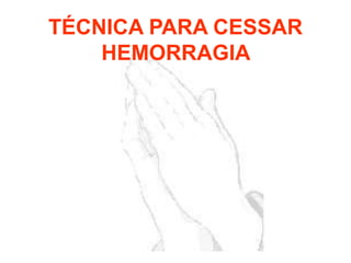 TÉCNICA PARA CESSAR
HEMORRAGIA
 