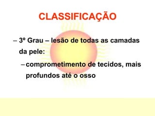 CLASSIFICAÇÃO
– 3º Grau – lesão de todas as camadas
da pele:
–comprometimento de tecidos, mais
profundos até o osso
 