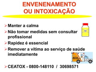 ENVENENAMENTO
OU INTOXICAÇÃO
Manter a calma
Não tomar medidas sem consultar
profissional
Rapidez é essencial
Remover a vítima ao serviço de saúde
imediatamente
CEATOX - 0800-148110 / 30698571
 