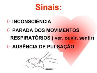 Sinais:
 INCONSCIÊNCIA
 PARADA DOS MOVIMENTOS
RESPIRATÓRIOS ( ver, ouvir, sentir)
 AUSÊNCIA DE PULSAÇÃO
 