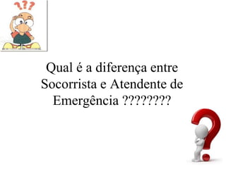 Qual é a diferença entre
Socorrista e Atendente de
Emergência ????????
 