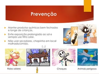 Prevenção
 Manter produtos químicos bem fechados
e longe de crianças.
 Evite exposição prolongada ao sol e
sempre use filtro solar.
 Não usar secadores, chapinha em local
molhado/úmido.
(...)
Raios solares Choques Animais perigosos
 
