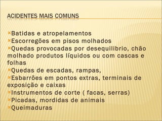 Batidas e atropelamentos Escorregões em pisos molhados Quedas provocadas por desequilibrio, chão molhado produtos líquidos ou com cascas e folhas Quedas de escadas, rampas,  Esbarrões em pontos extras, terminais de exposição e caixas Instrumentos de corte ( facas, serras) Picadas, mordidas de animais Queimaduras 