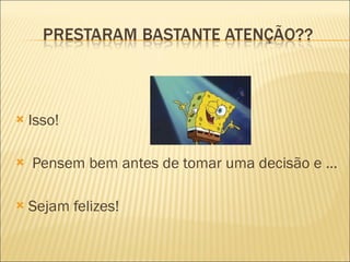 Isso! Pensem bem antes de tomar uma decisão e ...  Sejam felizes!  