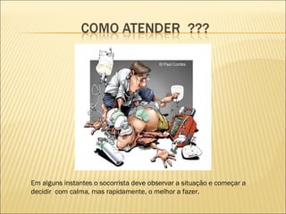 Em alguns instantes o socorrista deve observar a situação e começar a decidir  com calma, mas rapidamente, o melhor a fazer. 