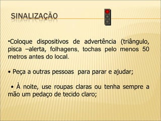 Coloque dispositivos de advertência (triângulo, pisca –alerta,  folhagens, tochas pelo menos 50 metros antes do local. •  Peça a outras pessoas  para parar e ajudar; •  À noite, use roupas claras ou tenha sempre a mão um pedaço de tecido claro;  