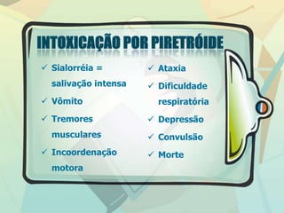  Sialorréia =
salivação intensa
 Vômito
 Tremores
musculares
 Incoordenação
motora
 Ataxia
 Dificuldade
respiratória
 Depressão
 Convulsão
 Morte
 