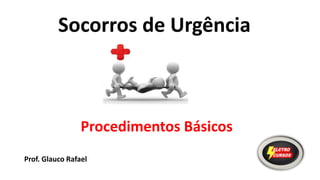 Socorros de Urgência
Prof. Glauco Rafael
Procedimentos Básicos
 