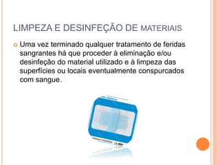 LIMPEZA E DESINFEÇÃO DE MATERIAIS
 Uma vez terminado qualquer tratamento de feridas
sangrantes há que proceder à eliminação e/ou
desinfeção do material utilizado e à limpeza das
superfícies ou locais eventualmente conspurcados
com sangue.
 