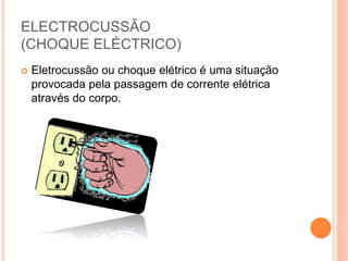 ELECTROCUSSÃO
(CHOQUE ELÉCTRICO)
 Eletrocussão ou choque elétrico é uma situação
provocada pela passagem de corrente elétrica
através do corpo.
 