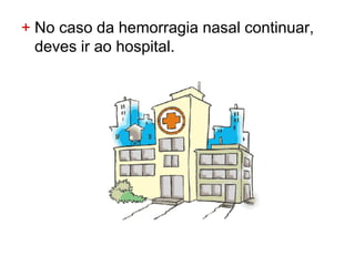 + No caso da hemorragia nasal continuar,
  deves ir ao hospital.
 