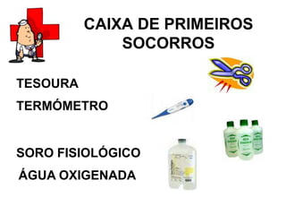 CAIXA DE PRIMEIROS
              SOCORROS

TESOURA
TERMÓMETRO


SORO FISIOLÓGICO
ÁGUA OXIGENADA
 