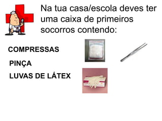 Na tua casa/escola deves ter
        uma caixa de primeiros
        socorros contendo:

COMPRESSAS
PINÇA
LUVAS DE LÁTEX
 