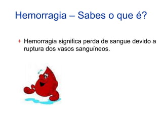 Hemorragia – Sabes o que é?

+ Hemorragia significa perda de sangue devido a
  ruptura dos vasos sanguíneos.
 