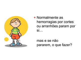 + Normalmente as
  hemorragias por cortes
  ou arranhões param por
  si…

 mas e se não
 pararem, o que fazer?
 