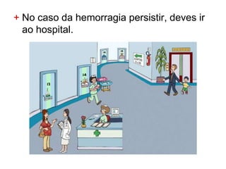 + No caso da hemorragia persistir, deves ir
  ao hospital.
 
