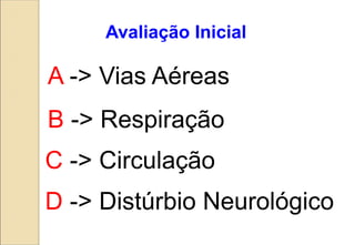 Avaliação Inicial
A -> Vias Aéreas
B -> Respiração
C -> Circulação
D -> Distúrbio Neurológico
 