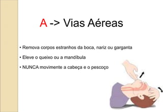 A -> Vias Aéreas
• Remova corpos estranhos da boca, nariz ou garganta
• Eleve o queixo ou a mandíbula
• NUNCA movimente a cabeça e o pescoço
 