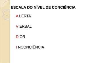 ESCALA DO NÍVEL DE CONCIÊNCIA
A LERTA
V ERBAL
D OR
I NCONCIÊNCIA
 