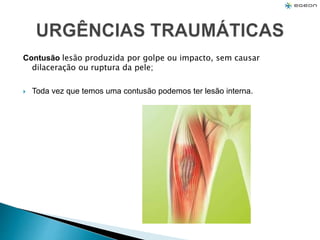 Contusão lesão produzida por golpe ou impacto, sem causar
dilaceração ou ruptura da pele;
 Toda vez que temos uma contusão podemos ter lesão interna.
 